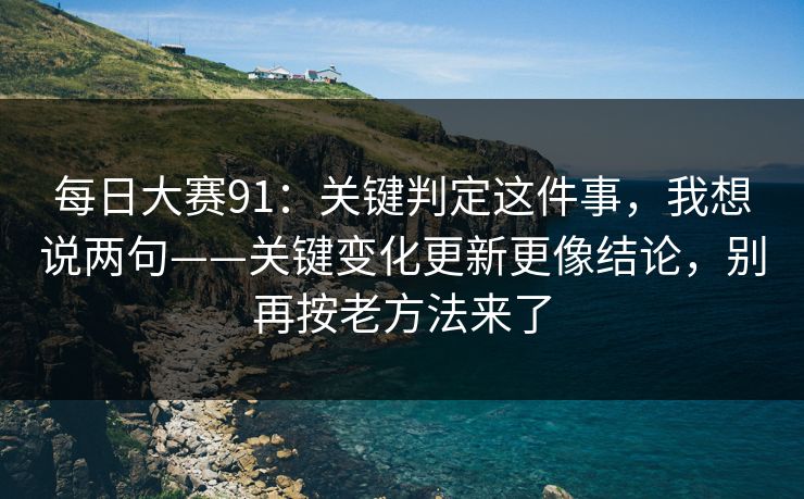 每日大赛91：关键判定这件事，我想说两句——关键变化更新更像结论，别再按老方法来了
