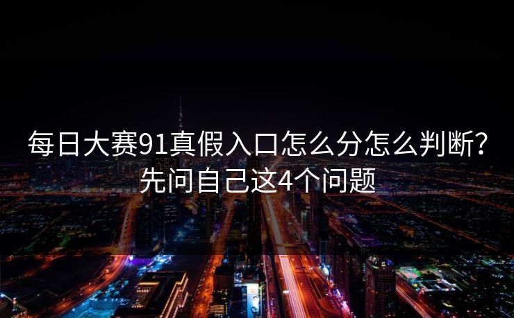 每日大赛91真假入口怎么分怎么判断?先问自己这4个问题 每日大赛91真假入口怎么分怎么判断?先问自己这4个问题