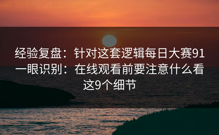经验复盘：针对这套逻辑每日大赛91一眼识别：在线观看前要注意什么看这9个细节