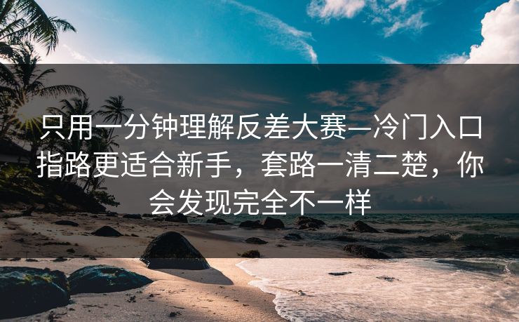 只用一分钟理解反差大赛—冷门入口指路更适合新手，套路一清二楚，你会发现完全不一样