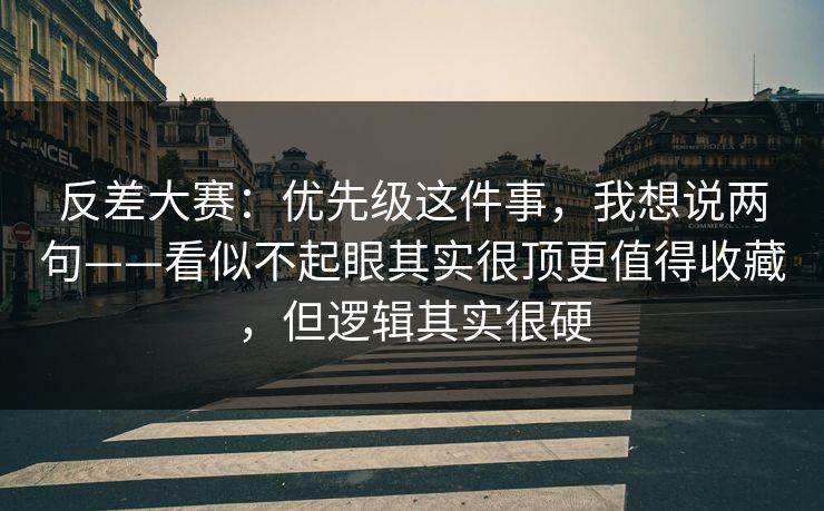 反差大赛：优先级这件事，我想说两句——看似不起眼其实很顶更值得收藏，但逻辑其实很硬