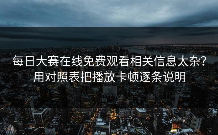 每日大赛在线免费观看相关信息太杂？用对照表把播放卡顿逐条说明