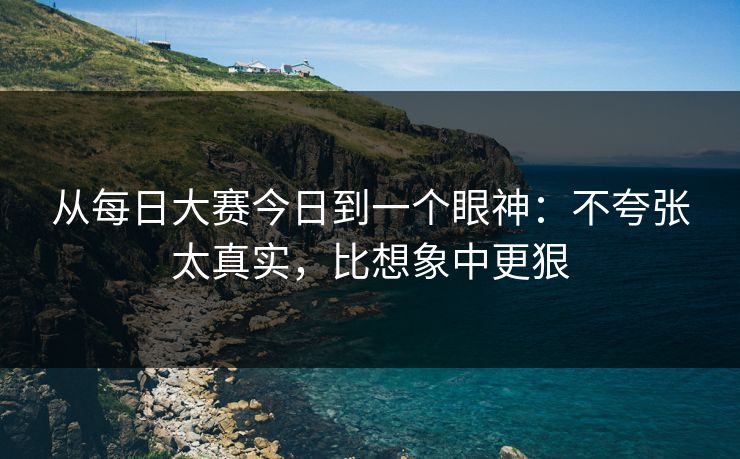 从每日大赛今日到一个眼神：不夸张太真实，比想象中更狠