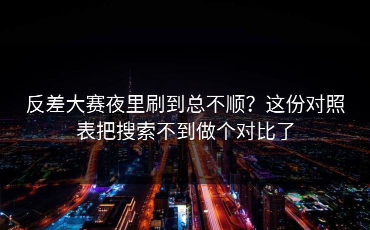 反差大赛夜里刷到总不顺？这份对照表把搜索不到做个对比了