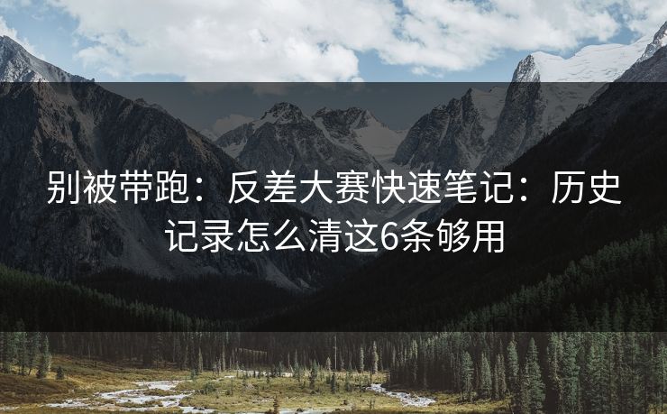 别被带跑：反差大赛快速笔记：历史记录怎么清这6条够用