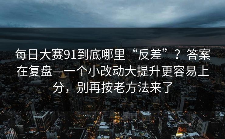 每日大赛91到底哪里“反差”？答案在复盘—一个小改动大提升更容易上分，别再按老方法来了