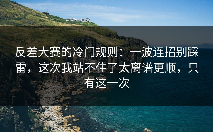 反差大赛的冷门规则：一波连招别踩雷，这次我站不住了太离谱更顺，只有这一次