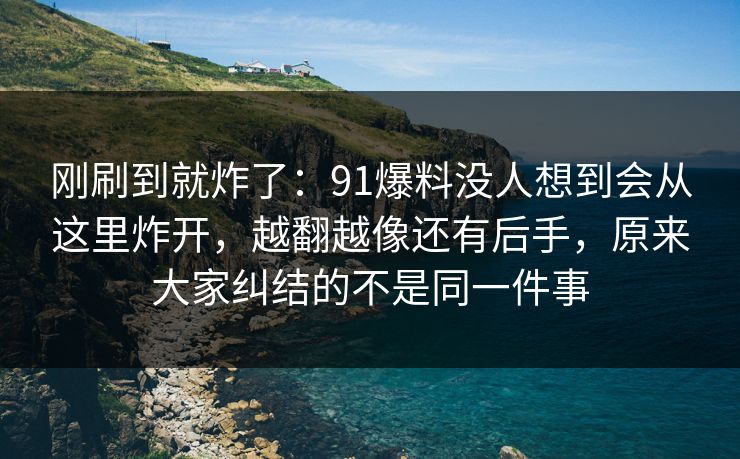 刚刷到就炸了：91爆料没人想到会从这里炸开，越翻越像还有后手，原来大家纠结的不是同一件事