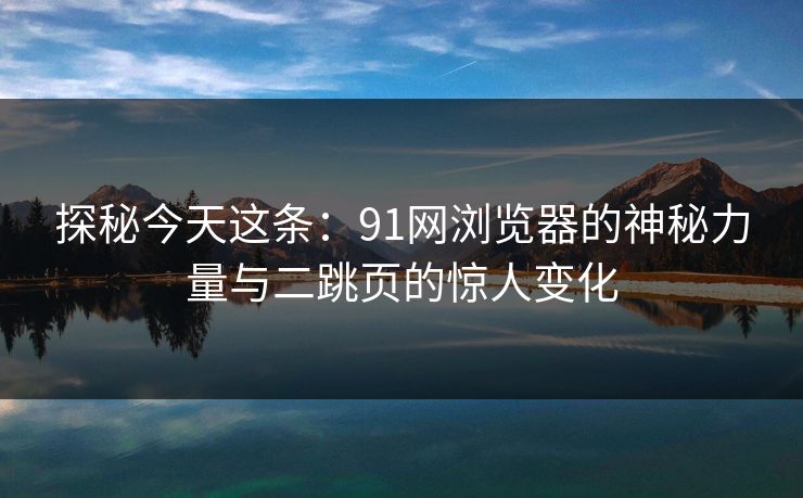 探秘今天这条：91网浏览器的神秘力量与二跳页的惊人变化
