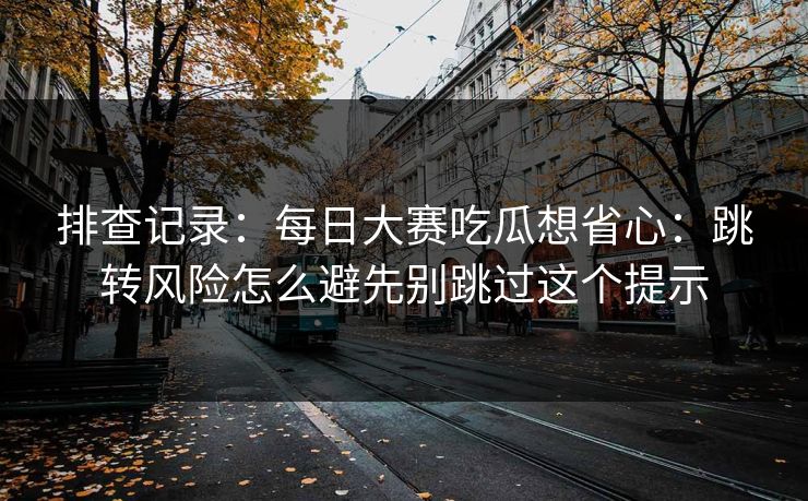 排查记录：每日大赛吃瓜想省心：跳转风险怎么避先别跳过这个提示