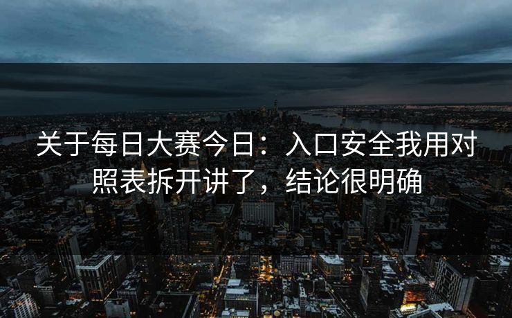 关于每日大赛今日：入口安全我用对照表拆开讲了，结论很明确