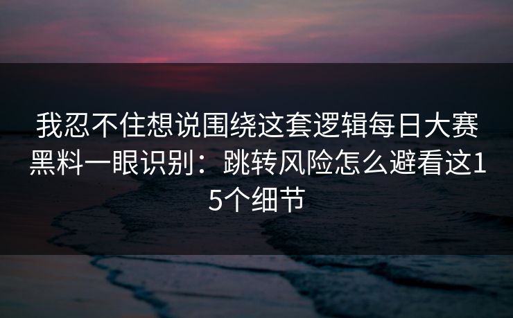 我忍不住想说围绕这套逻辑每日大赛黑料一眼识别：跳转风险怎么避看这15个细节