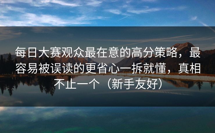 每日大赛观众最在意的高分策略，最容易被误读的更省心一拆就懂，真相不止一个（新手友好）
