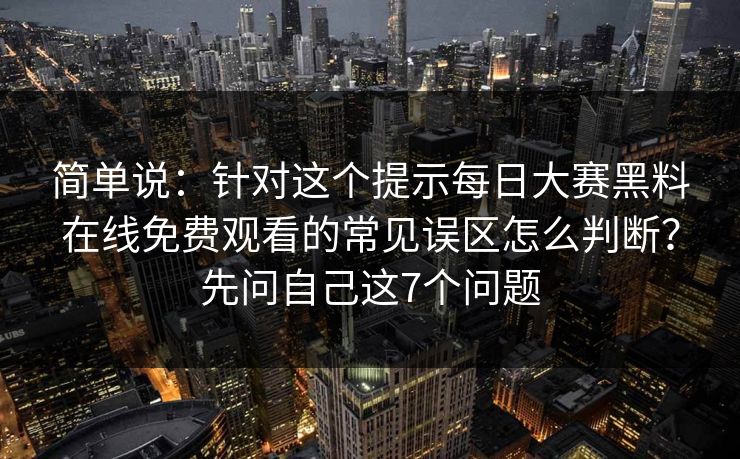 简单说：针对这个提示每日大赛黑料在线免费观看的常见误区怎么判断？先问自己这7个问题