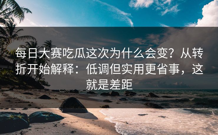 每日大赛吃瓜这次为什么会变？从转折开始解释：低调但实用更省事，这就是差距