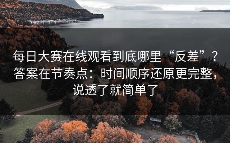 每日大赛在线观看到底哪里“反差”？答案在节奏点：时间顺序还原更完整，说透了就简单了