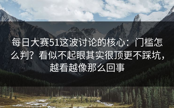 每日大赛51这波讨论的核心：门槛怎么判？看似不起眼其实很顶更不踩坑，越看越像那么回事