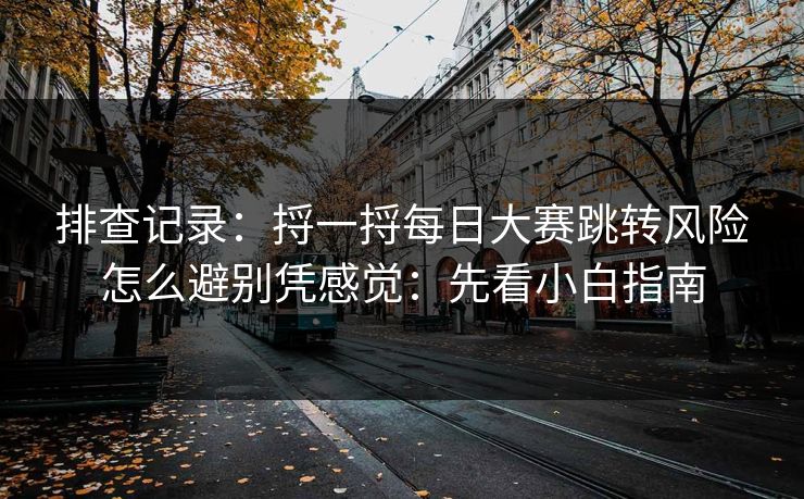 排查记录：捋一捋每日大赛跳转风险怎么避别凭感觉：先看小白指南