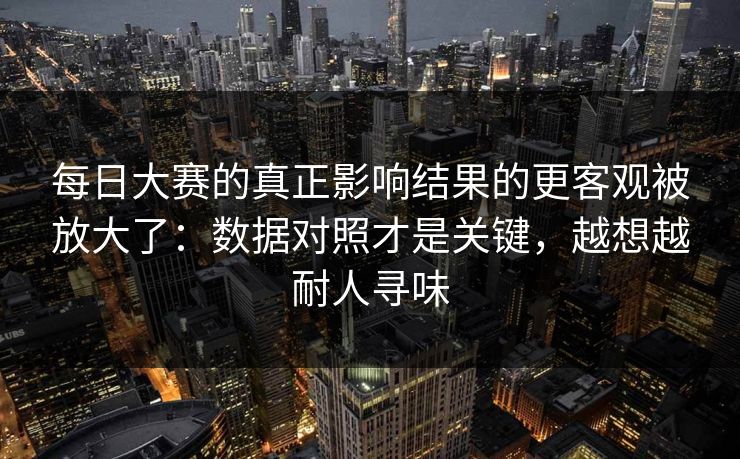 每日大赛的真正影响结果的更客观被放大了：数据对照才是关键，越想越耐人寻味