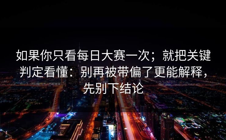 如果你只看每日大赛一次；就把关键判定看懂：别再被带偏了更能解释，先别下结论