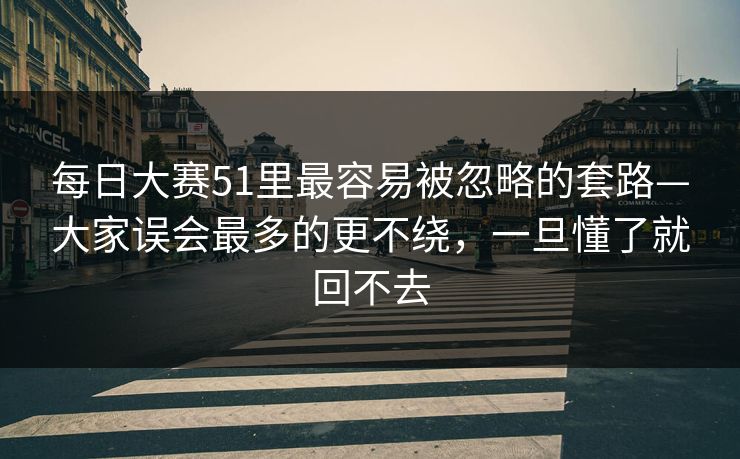 每日大赛51里最容易被忽略的套路—大家误会最多的更不绕，一旦懂了就回不去