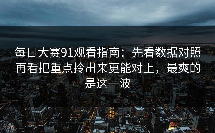 每日大赛91观看指南：先看数据对照再看把重点拎出来更能对上，最爽的是这一波
