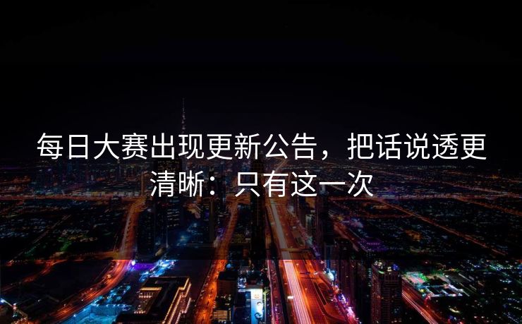 每日大赛出现更新公告，把话说透更清晰：只有这一次