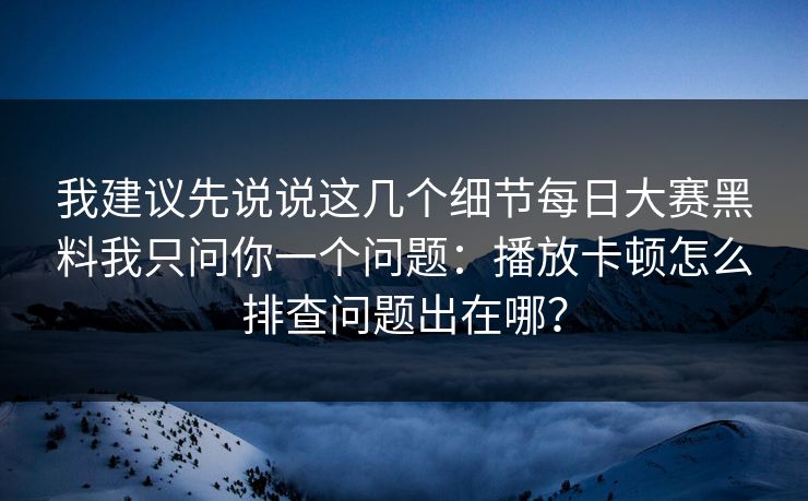 我建议先说说这几个细节每日大赛黑料我只问你一个问题：播放卡顿怎么排查问题出在哪？