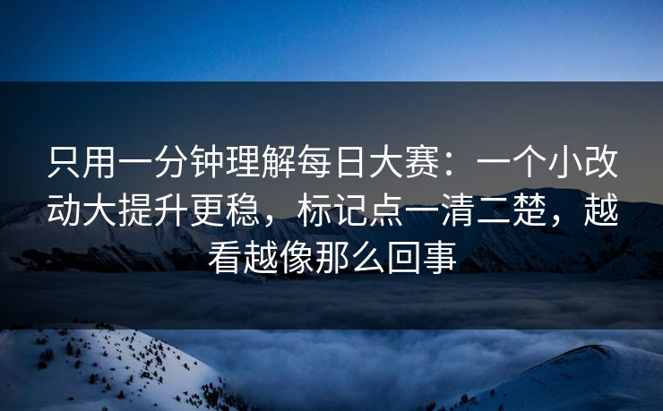 只用一分钟理解每日大赛：一个小改动大提升更稳，标记点一清二楚，越看越像那么回事
