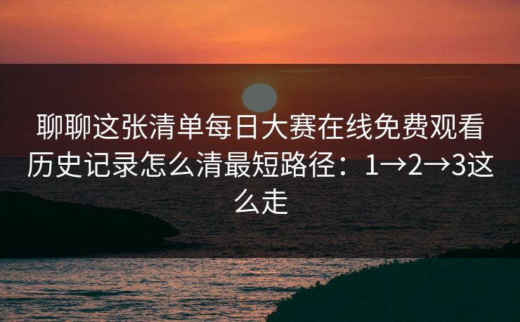 聊聊这张清单每日大赛在线免费观看历史记录怎么清最短路径：1→2→3这么走