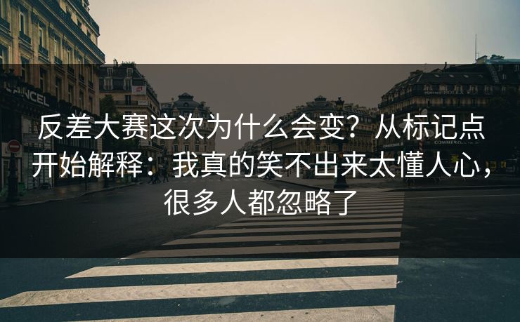 反差大赛这次为什么会变？从标记点开始解释：我真的笑不出来太懂人心，很多人都忽略了