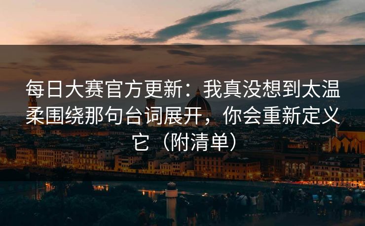 每日大赛官方更新：我真没想到太温柔围绕那句台词展开，你会重新定义它（附清单）