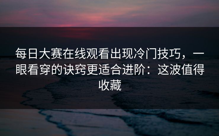 每日大赛在线观看出现冷门技巧，一眼看穿的诀窍更适合进阶：这波值得收藏