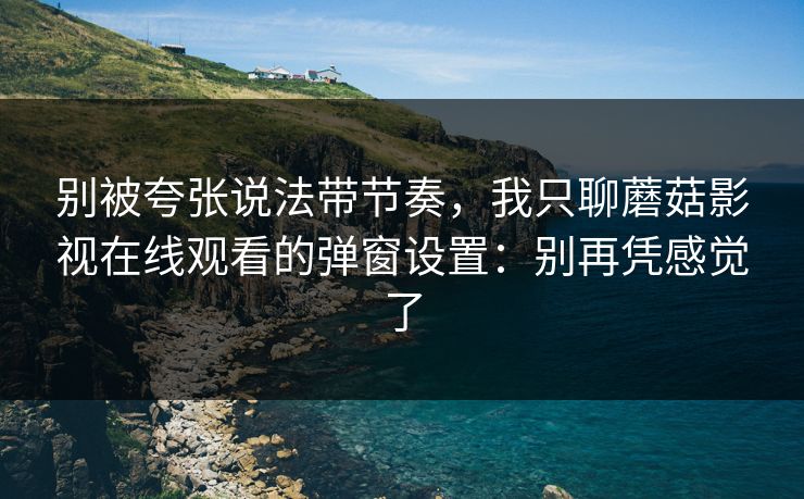 别被夸张说法带节奏，我只聊蘑菇影视在线观看的弹窗设置：别再凭感觉了