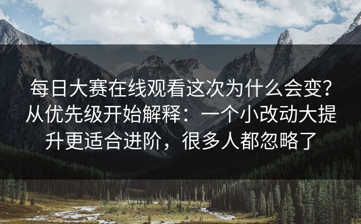 每日大赛在线观看这次为什么会变？从优先级开始解释：一个小改动大提升更适合进阶，很多人都忽略了