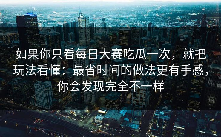 如果你只看每日大赛吃瓜一次，就把玩法看懂：最省时间的做法更有手感，你会发现完全不一样