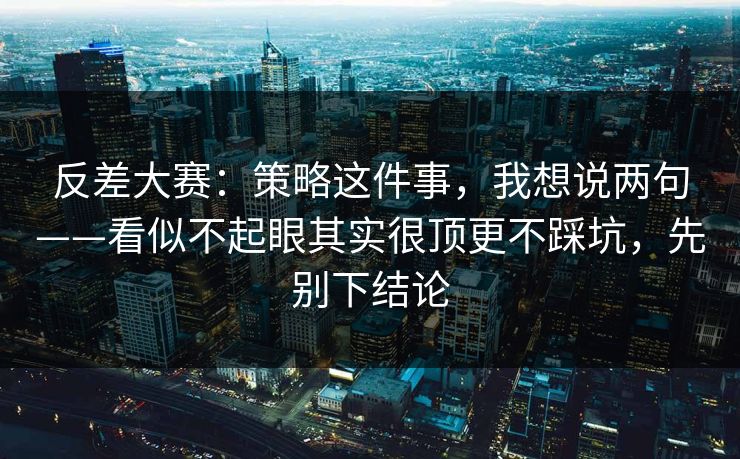 反差大赛：策略这件事，我想说两句——看似不起眼其实很顶更不踩坑，先别下结论