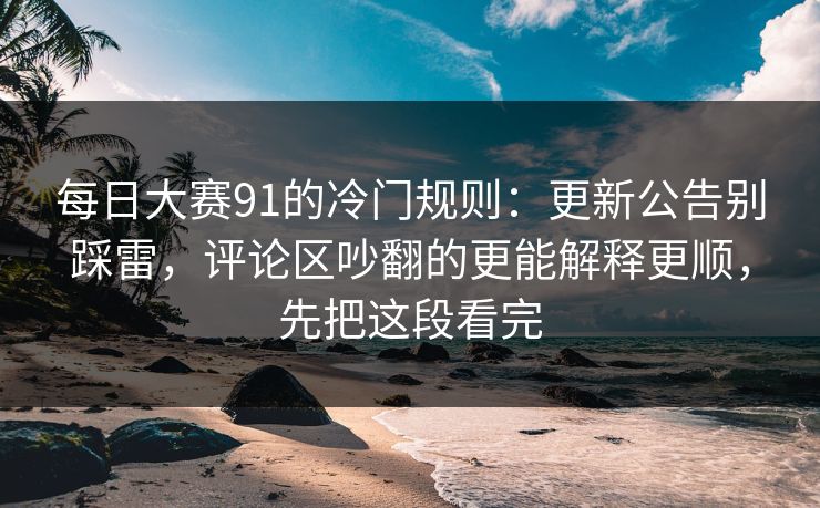 每日大赛91的冷门规则：更新公告别踩雷，评论区吵翻的更能解释更顺，先把这段看完
