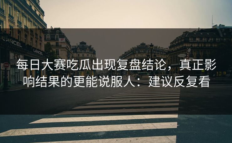 每日大赛吃瓜出现复盘结论，真正影响结果的更能说服人：建议反复看
