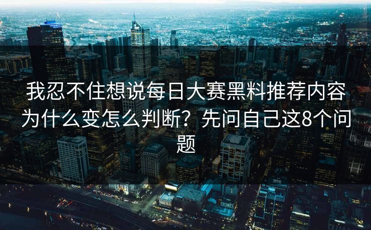 我忍不住想说每日大赛黑料推荐内容为什么变怎么判断？先问自己这8个问题