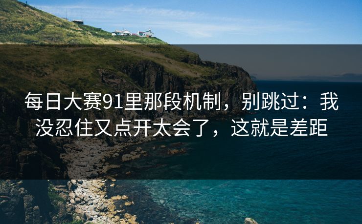 每日大赛91里那段机制，别跳过：我没忍住又点开太会了，这就是差距