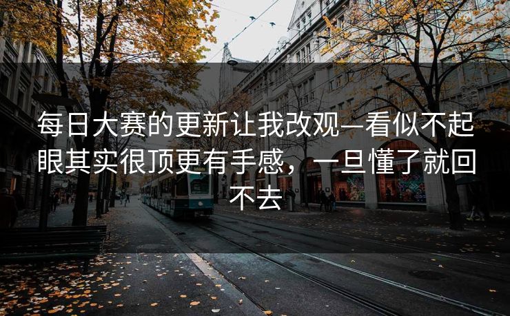 每日大赛的更新让我改观—看似不起眼其实很顶更有手感，一旦懂了就回不去